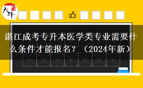 湛江成考专升本医学类专业需要什么条件才能报名？（2024年新）