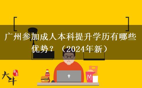 广州参加成人本科提升学历有哪些优势？（2024年新）