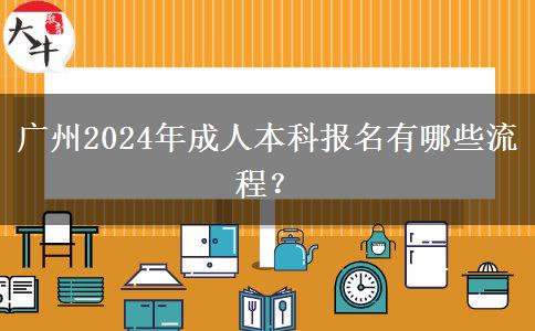 广州2024年成人本科报名有哪些流程？