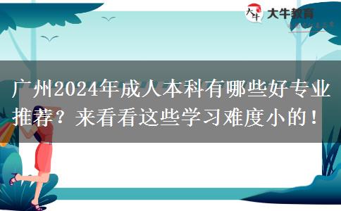 广州2024年成人本科有哪些好专业推荐？来看看这些学习难度小的！