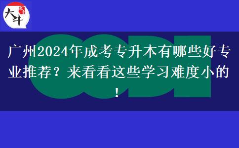 广州2024年成考专升本有哪些好专业推荐?来看看这些学习难度小的!