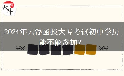 2024年云浮函授大专考试初中学历能不能参加?
