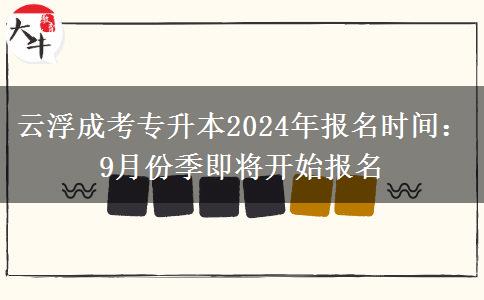 云浮成考专升本2024年报名时间:9月份季即将开始报名