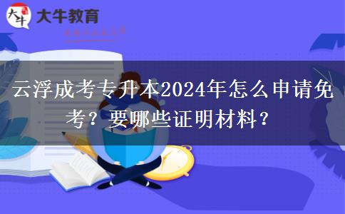 云浮成考专升本2024年怎么申请免考?要哪些证明材料?