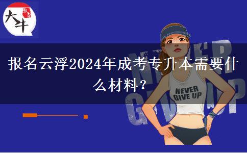 报名云浮2024年成考专升本需要什么材料?
