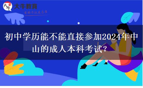 初中学历能不能直接参加2024年中山的成人本科考试？