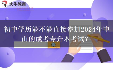 初中学历能不能直接参加2024年中山的成考专升本考试?