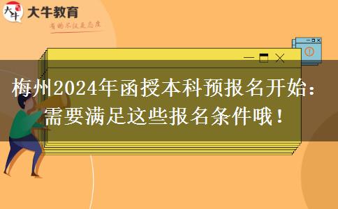 梅州2024年函授本科预报名开始：需要满足这些报名条件哦！