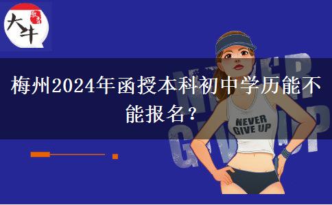 梅州2024年函授本科初中学历能不能报名？