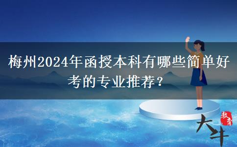 梅州2024年函授本科有哪些简单好考的专业推荐？