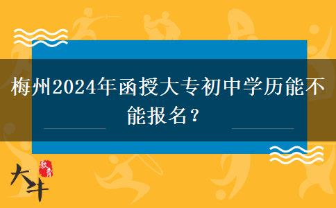梅州2024年函授大专初中学历能不能报名?