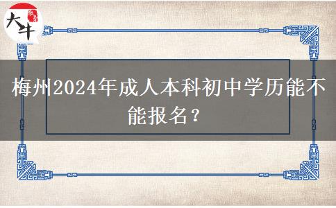 梅州2024年成人本科初中学历能不能报名？