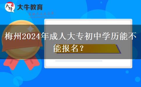 梅州2024年成人大专初中学历能不能报名?