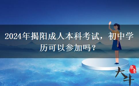 初中学历能参加揭阳2024年成人本科考试吗？