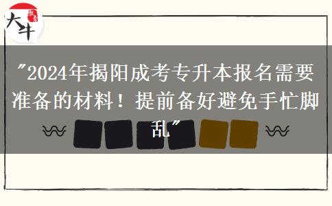 揭阳2024年报名成考专升本需要准备这些材料!提前备好避免手忙脚乱