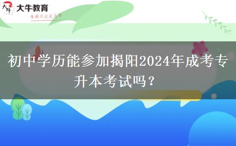 初中学历能参加揭阳2024年成考专升本考试吗?