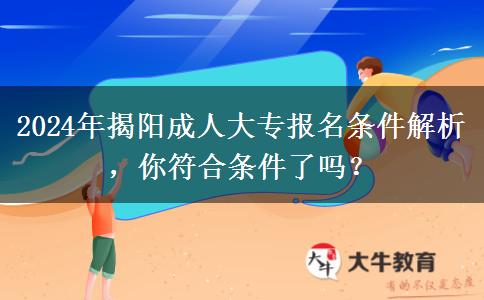 2024年揭阳成人大专报名条件出炉!看看你满足了吗?