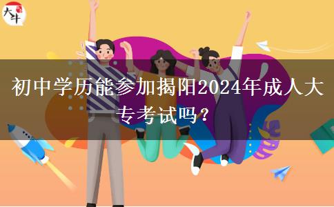 初中学历能参加揭阳2024年成人大专考试吗?