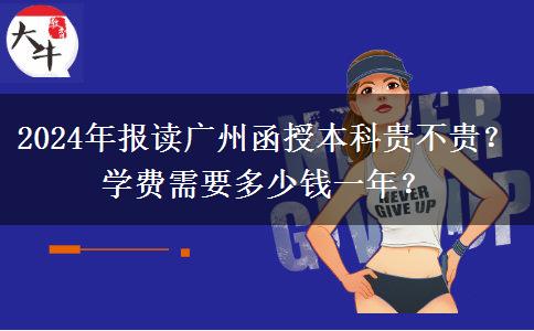 2024年报读广州函授本科贵不贵？学费需要多少钱一年？
