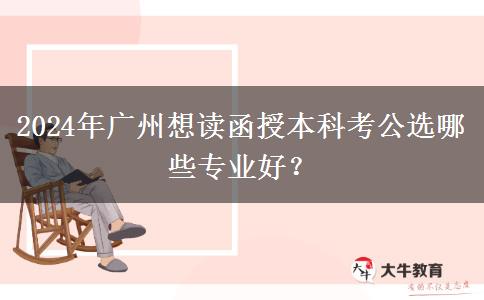 2024年广州想读函授本科考公选哪些专业好？