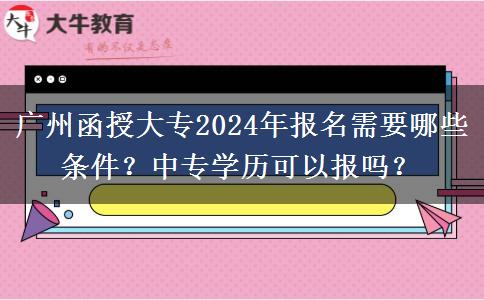 广州函授大专2024年报名需要哪些条件？中专学历可以报吗？