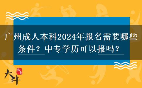 广州成人本科2024年报名需要哪些条件？中专学历可以报吗？
