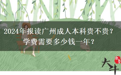 2024年报读广州成人本科贵不贵？学费需要多少钱一年？