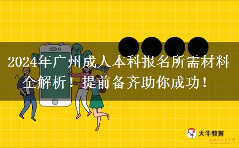 广州2024年报名成人本科需要的材料有这些！一定要提前备好