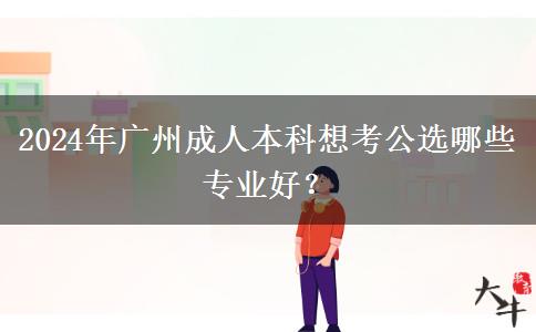 2024年广州成人本科想考公选哪些专业好？