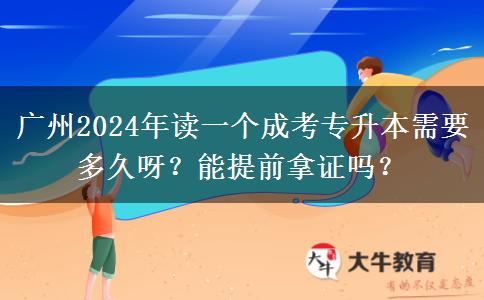 广州2024年读一个成考专升本需要多久呀?能提前拿证吗?