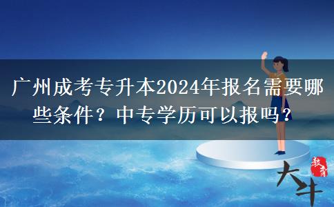 广州成考专升本2024年报名需要哪些条件?中专学历可以报吗?
