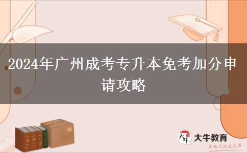 广州2024年成考专升本免考加分怎么申请？教程在这里！