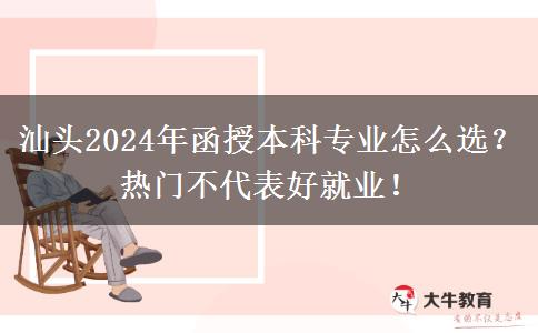 汕头2024年函授本科专业怎么选？热门不代表好就业！