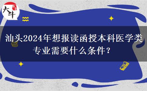 汕头2024年想报读函授本科医学类专业需要什么条件？