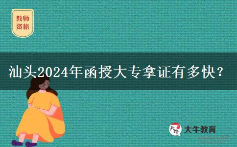 汕头2024年函授大专拿证有多快?