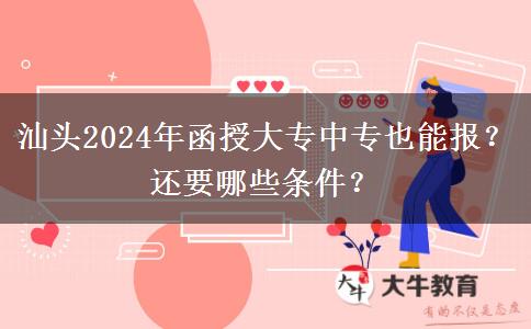 汕头2024年函授大专中专也能报?还要哪些条件?