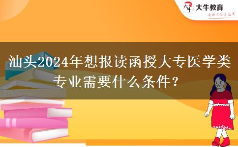 汕头2024年想报读函授大专医学类专业需要什么条件?