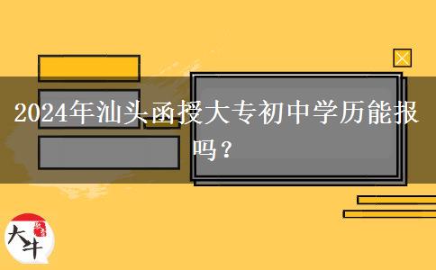 2024年汕头函授大专初中学历能报吗?