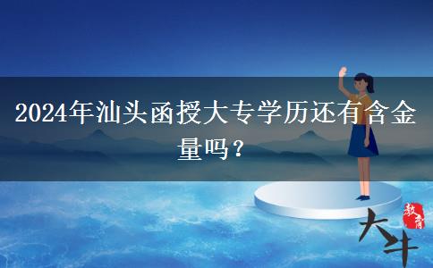 2024年汕头函授大专学历还有含金量吗?