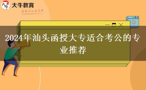 汕头2024年有哪些函授大专专业适合考公?推荐报这些专业!