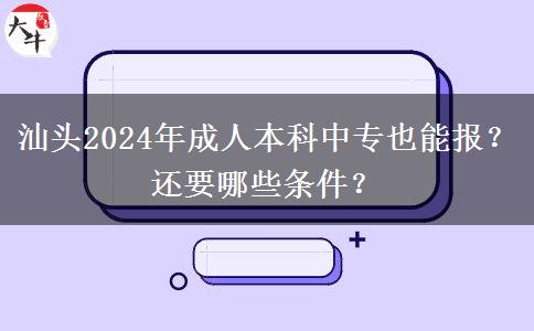 汕头2024年成人本科中专也能报？还要哪些条件？