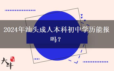 汕头2024年成人本科初中学历能报吗？