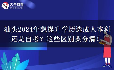汕头2024年想提升学历选自考还是成人本科？这些区别要分清！