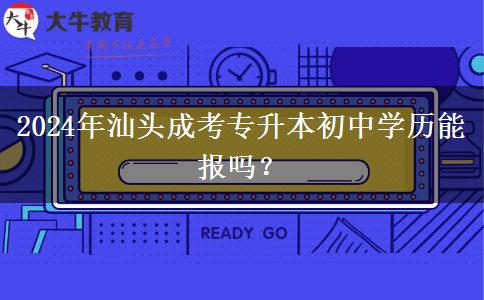 2024年汕头成考专升本初中学历能报吗？