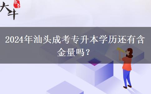 2024年汕头成考专升本学历还有含金量吗？