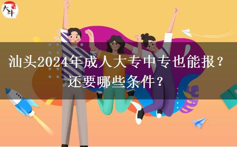 汕头2024年成人大专中专也能报?还要哪些条件?