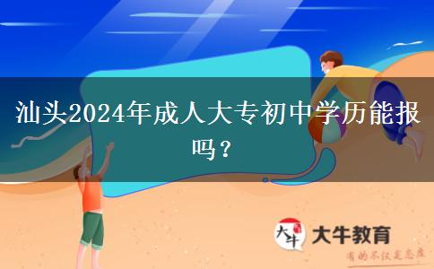 汕头2024年成人大专初中学历能报吗?