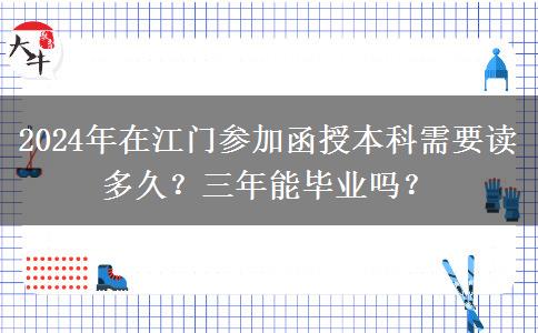 2024年在江门参加函授本科需要读多久？三年能毕业吗？