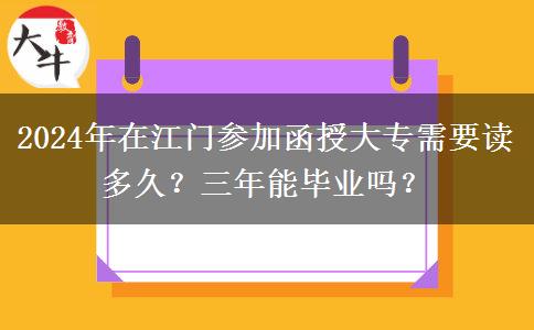 2024年在江门参加函授大专需要读多久?三年能毕业吗?