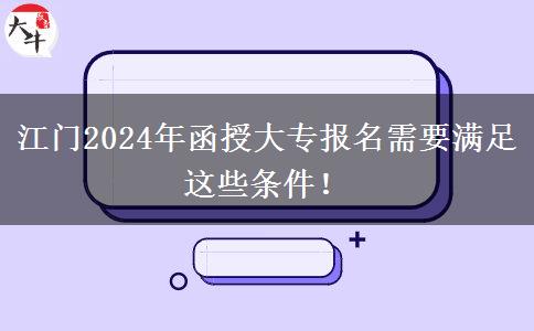 江门2024年函授大专报名需要满足这些条件!